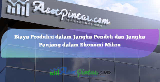 Biaya Produksi dalam Jangka Pendek dan Jangka Panjang dalam Ekonomi Mikro