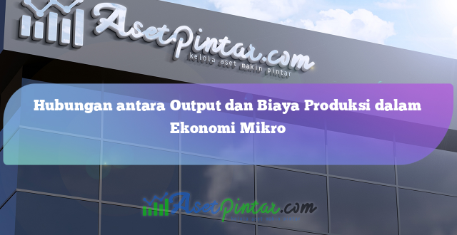 Hubungan antara Output dan Biaya Produksi dalam Ekonomi Mikro