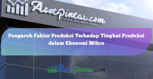 Pengaruh Faktor Produksi Terhadap Tingkat Produksi dalam Ekonomi Mikro