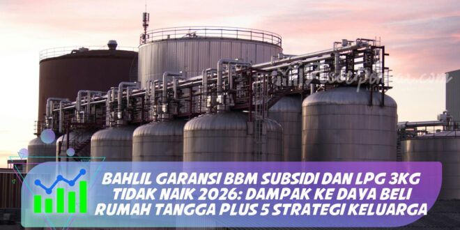 BAHLIL GARANSI BBM SUBSIDI DAN LPG 3KG TIDAK NAIK 2026: DAMPAK KE DAYA BELI RUMAH TANGGA PLUS 5 STRATEGI KELUARGA