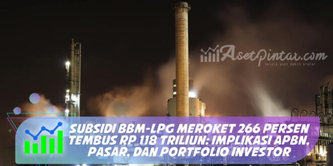 SUBSIDI BBM-LPG MEROKET 266 PERSEN TEMBUS RP 118 TRILIUN: IMPLIKASI APBN, PASAR, DAN PORTFOLIO INVESTOR